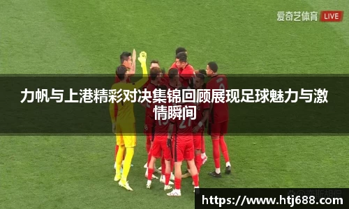 力帆与上港精彩对决集锦回顾展现足球魅力与激情瞬间